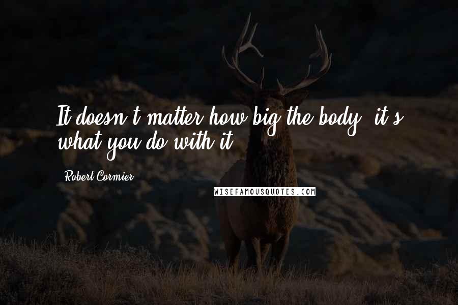 Robert Cormier Quotes: It doesn't matter how big the body, it's what you do with it.