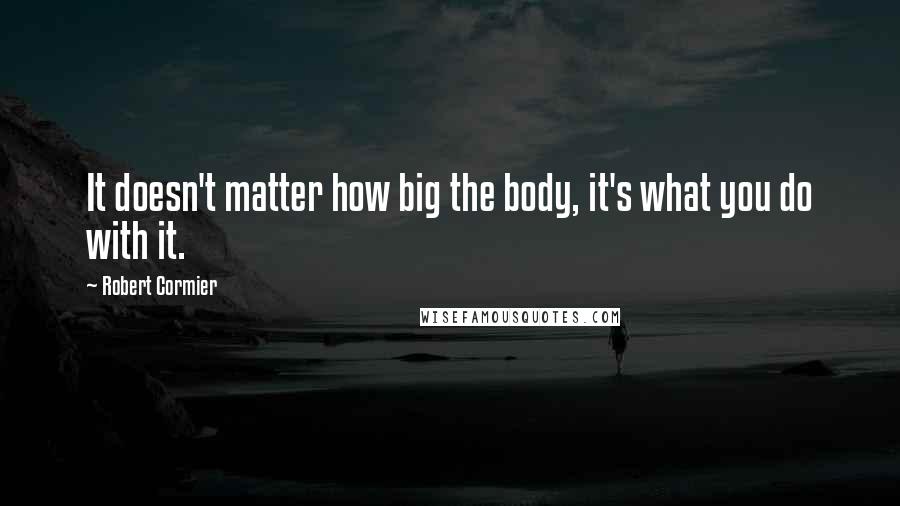 Robert Cormier Quotes: It doesn't matter how big the body, it's what you do with it.