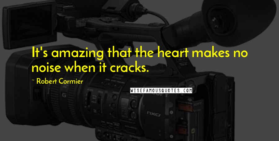 Robert Cormier Quotes: It's amazing that the heart makes no noise when it cracks.