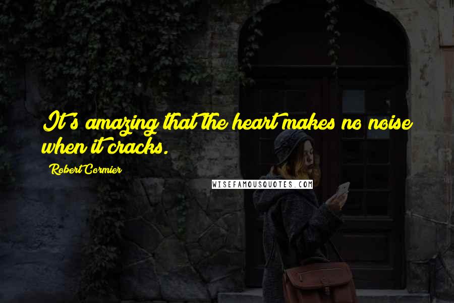 Robert Cormier Quotes: It's amazing that the heart makes no noise when it cracks.