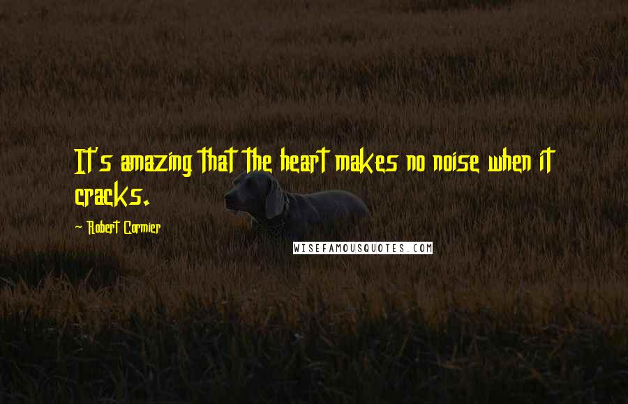 Robert Cormier Quotes: It's amazing that the heart makes no noise when it cracks.