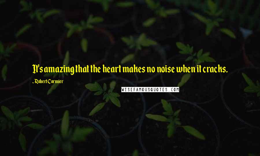 Robert Cormier Quotes: It's amazing that the heart makes no noise when it cracks.