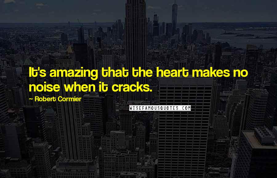 Robert Cormier Quotes: It's amazing that the heart makes no noise when it cracks.