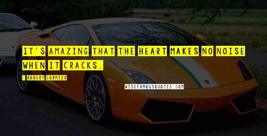 Robert Cormier Quotes: It's amazing that the heart makes no noise when it cracks.