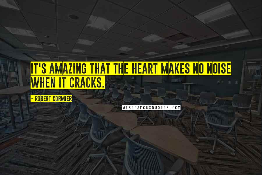 Robert Cormier Quotes: It's amazing that the heart makes no noise when it cracks.
