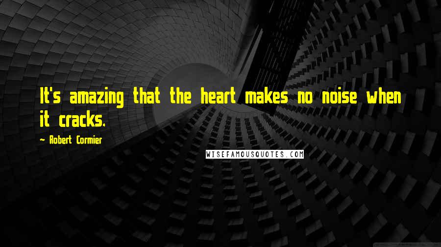 Robert Cormier Quotes: It's amazing that the heart makes no noise when it cracks.