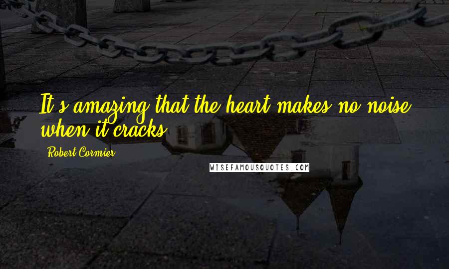 Robert Cormier Quotes: It's amazing that the heart makes no noise when it cracks.