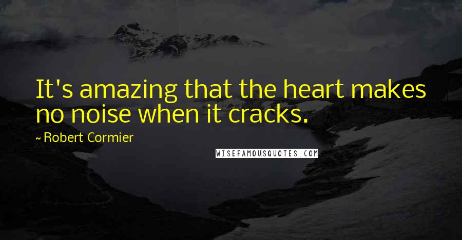 Robert Cormier Quotes: It's amazing that the heart makes no noise when it cracks.