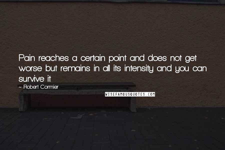 Robert Cormier Quotes: Pain reaches a certain point and does not get worse but remains in all its intensity and you can survive it.