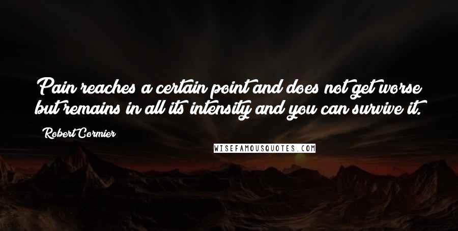 Robert Cormier Quotes: Pain reaches a certain point and does not get worse but remains in all its intensity and you can survive it.