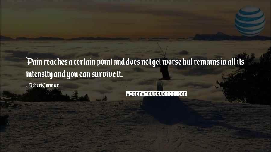 Robert Cormier Quotes: Pain reaches a certain point and does not get worse but remains in all its intensity and you can survive it.