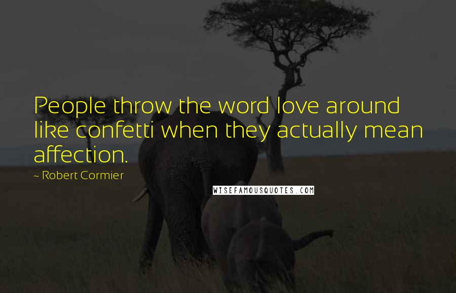 Robert Cormier Quotes: People throw the word love around like confetti when they actually mean affection.