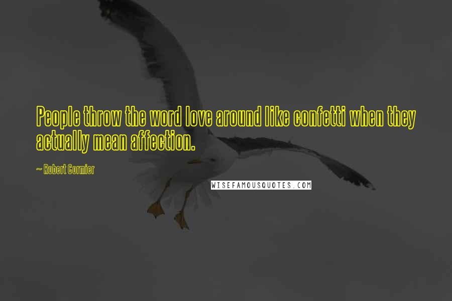 Robert Cormier Quotes: People throw the word love around like confetti when they actually mean affection.