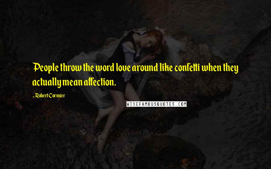 Robert Cormier Quotes: People throw the word love around like confetti when they actually mean affection.