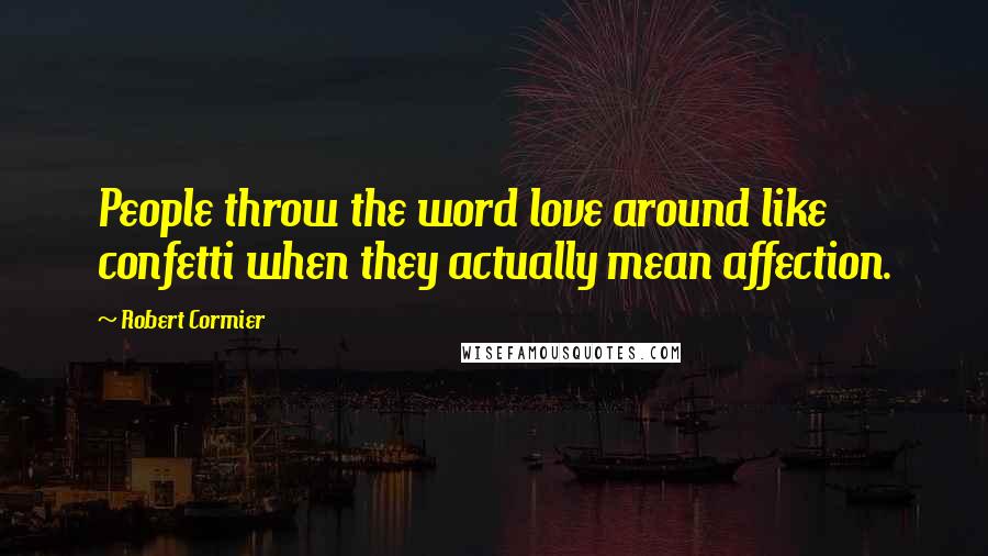 Robert Cormier Quotes: People throw the word love around like confetti when they actually mean affection.