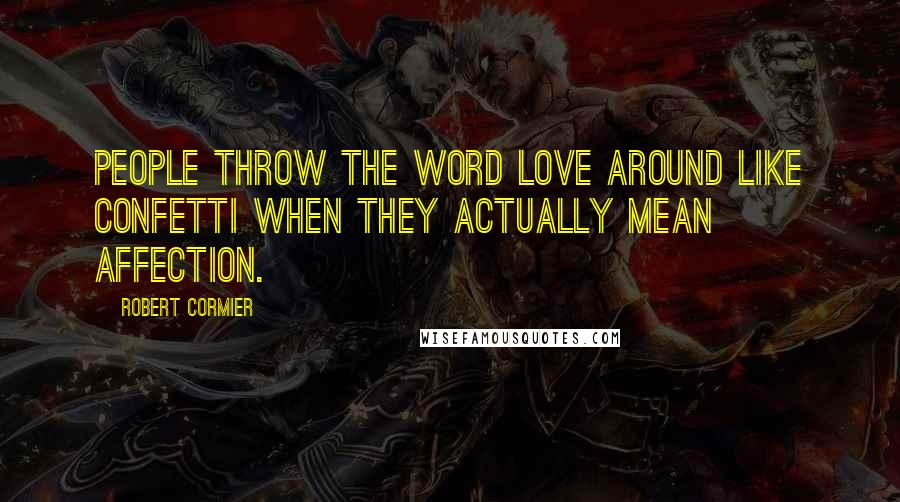 Robert Cormier Quotes: People throw the word love around like confetti when they actually mean affection.
