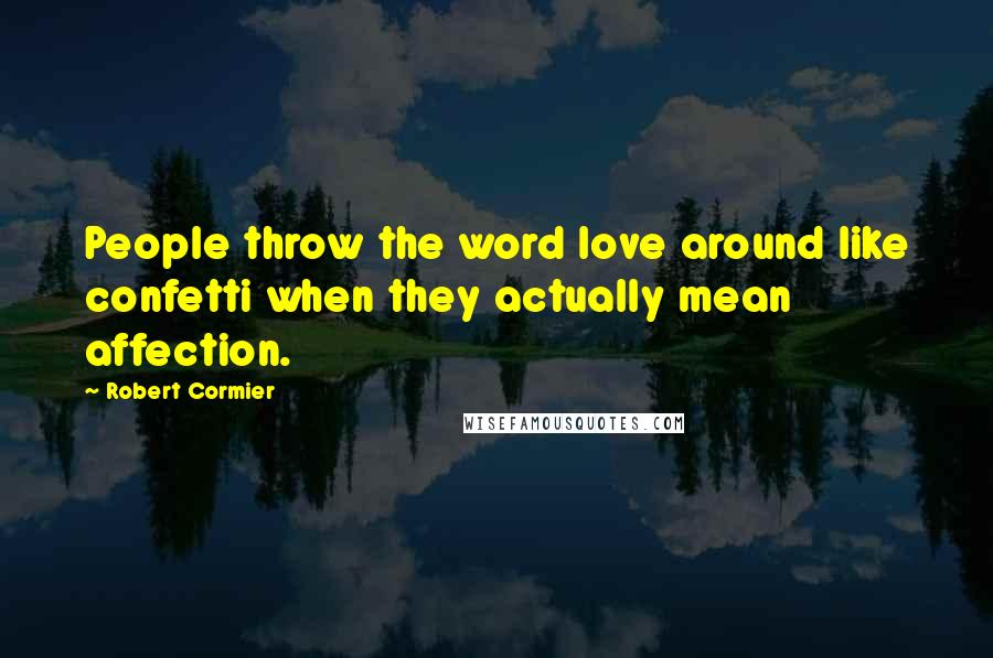 Robert Cormier Quotes: People throw the word love around like confetti when they actually mean affection.