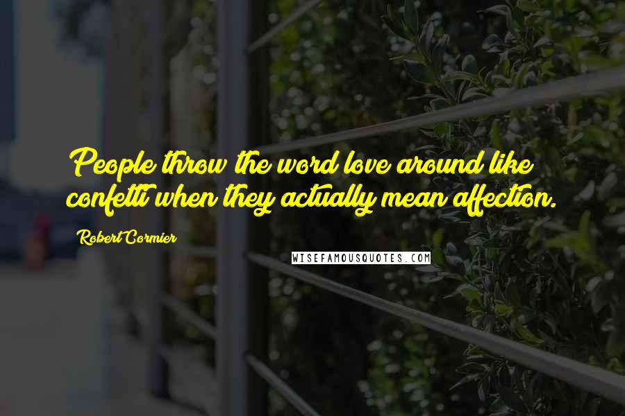 Robert Cormier Quotes: People throw the word love around like confetti when they actually mean affection.