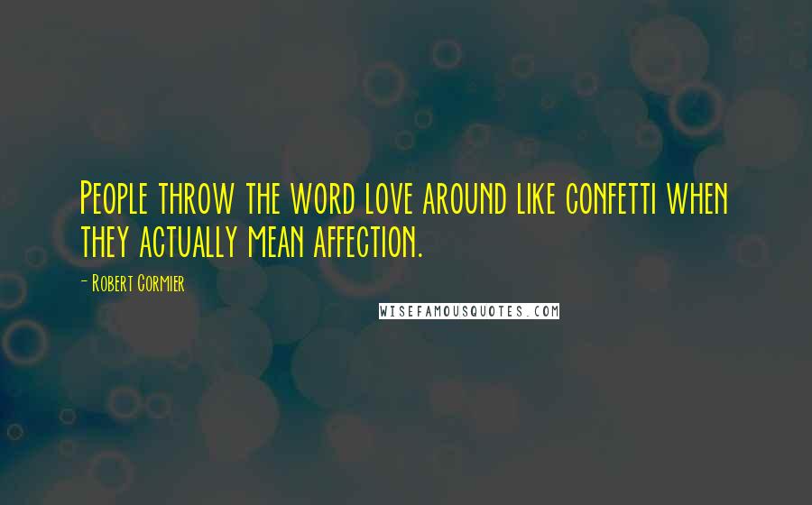 Robert Cormier Quotes: People throw the word love around like confetti when they actually mean affection.