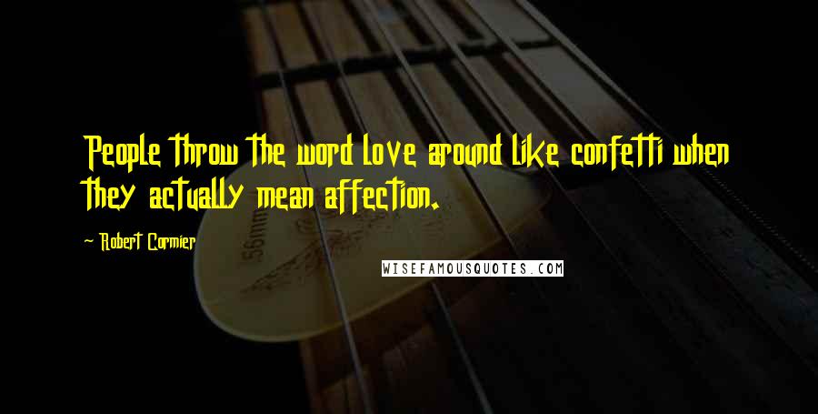 Robert Cormier Quotes: People throw the word love around like confetti when they actually mean affection.