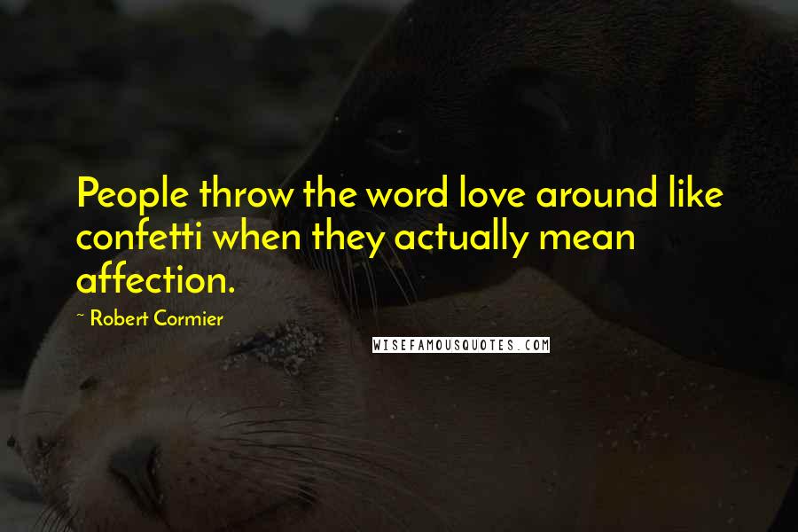 Robert Cormier Quotes: People throw the word love around like confetti when they actually mean affection.