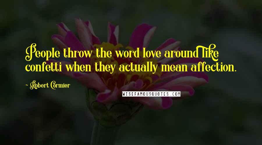 Robert Cormier Quotes: People throw the word love around like confetti when they actually mean affection.