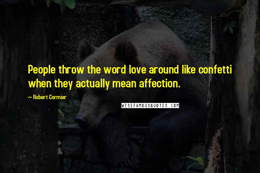 Robert Cormier Quotes: People throw the word love around like confetti when they actually mean affection.