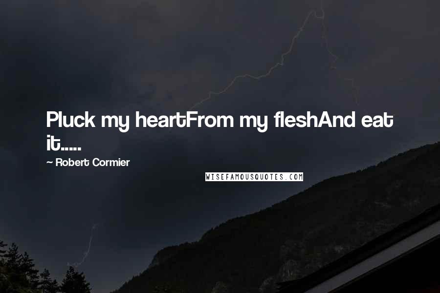 Robert Cormier Quotes: Pluck my heartFrom my fleshAnd eat it.....