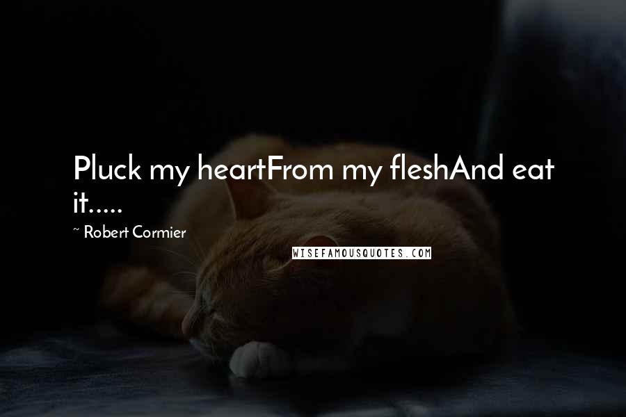 Robert Cormier Quotes: Pluck my heartFrom my fleshAnd eat it.....