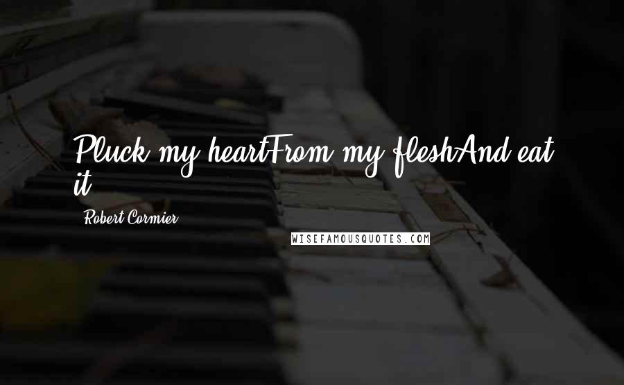 Robert Cormier Quotes: Pluck my heartFrom my fleshAnd eat it.....