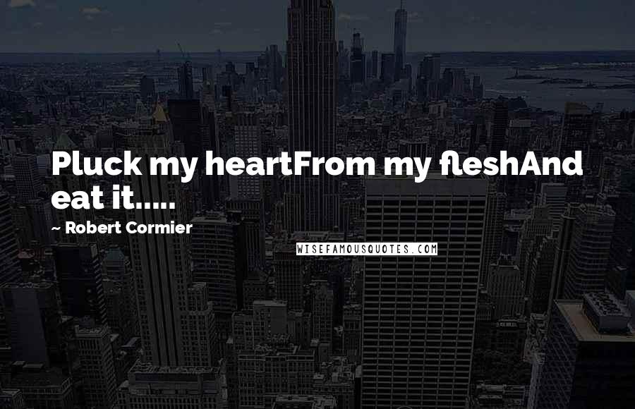 Robert Cormier Quotes: Pluck my heartFrom my fleshAnd eat it.....