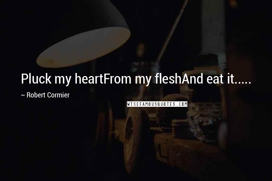 Robert Cormier Quotes: Pluck my heartFrom my fleshAnd eat it.....