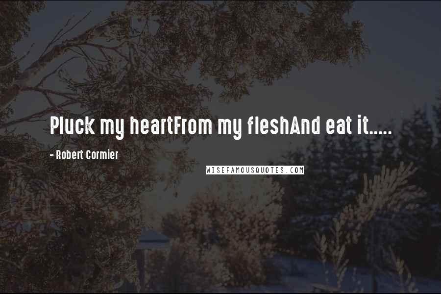 Robert Cormier Quotes: Pluck my heartFrom my fleshAnd eat it.....