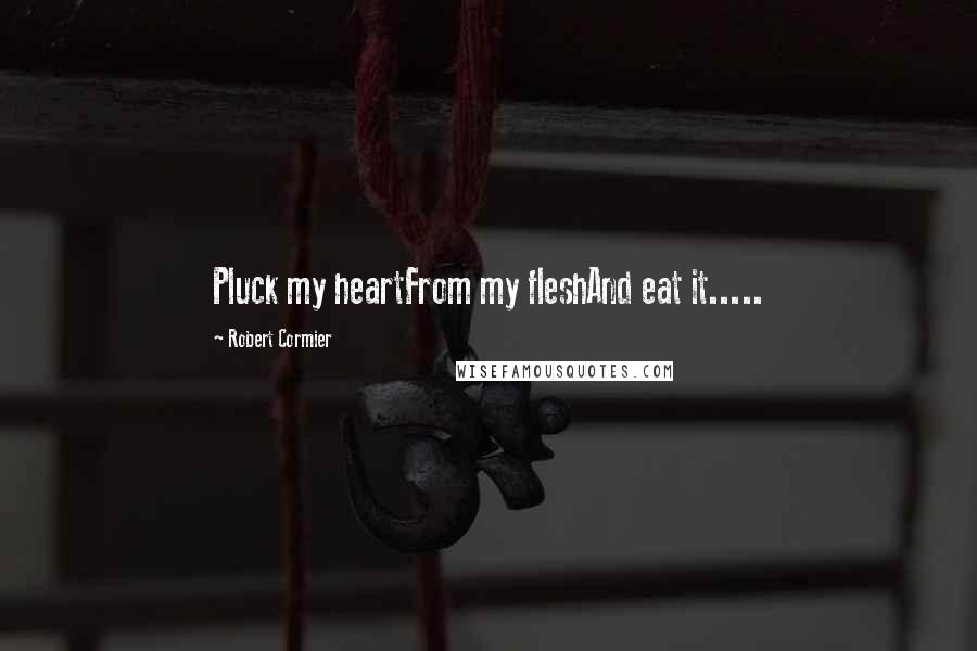 Robert Cormier Quotes: Pluck my heartFrom my fleshAnd eat it.....