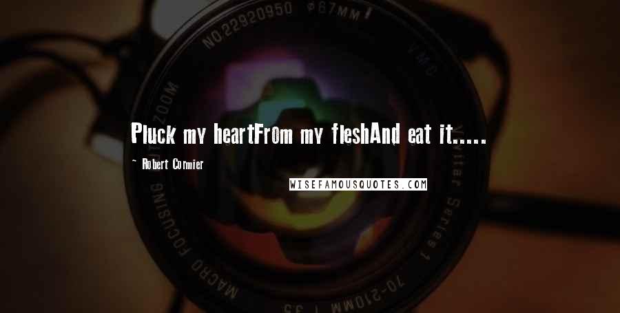 Robert Cormier Quotes: Pluck my heartFrom my fleshAnd eat it.....