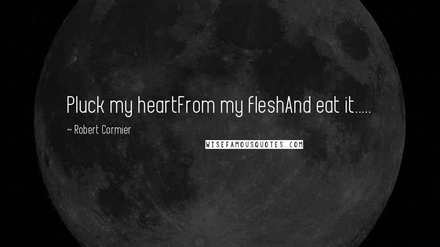 Robert Cormier Quotes: Pluck my heartFrom my fleshAnd eat it.....