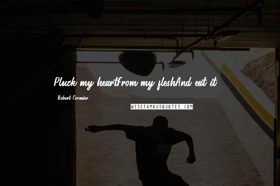 Robert Cormier Quotes: Pluck my heartFrom my fleshAnd eat it.....