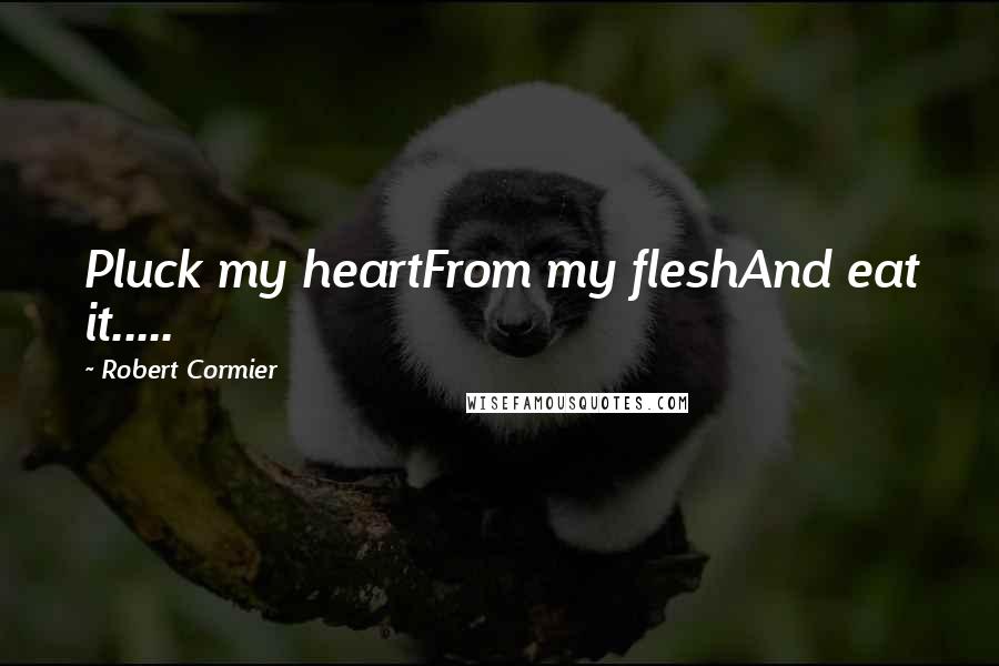 Robert Cormier Quotes: Pluck my heartFrom my fleshAnd eat it.....