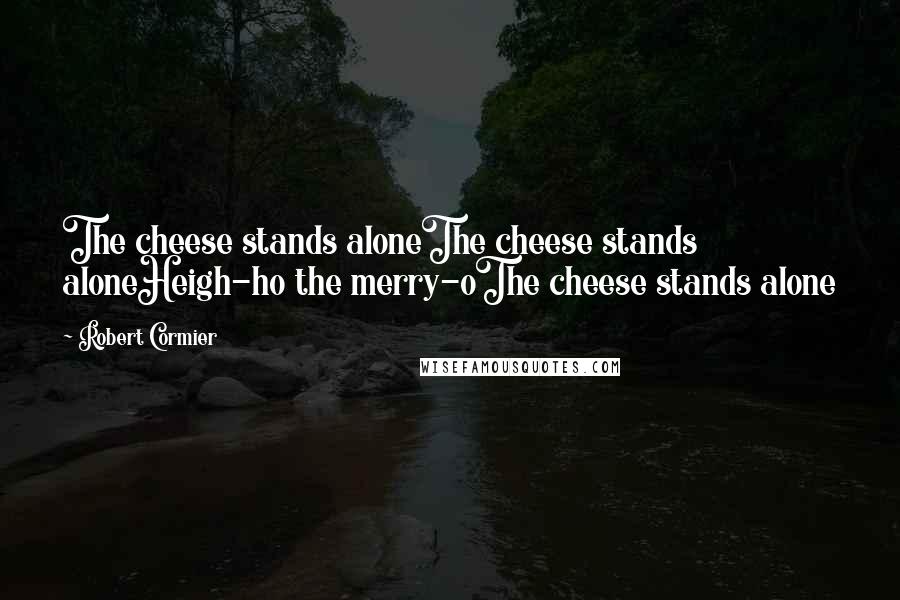 Robert Cormier Quotes: The cheese stands aloneThe cheese stands aloneHeigh-ho the merry-oThe cheese stands alone