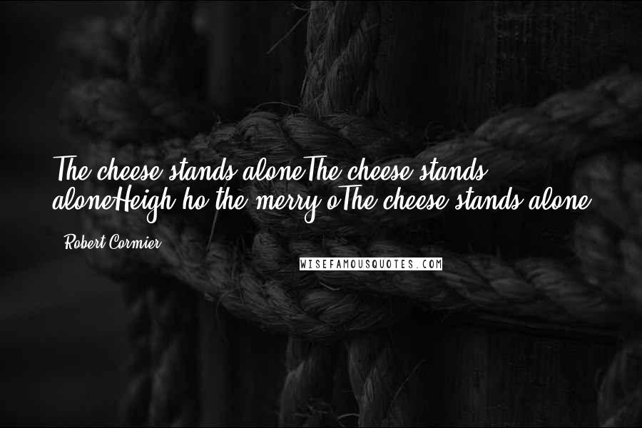 Robert Cormier Quotes: The cheese stands aloneThe cheese stands aloneHeigh-ho the merry-oThe cheese stands alone