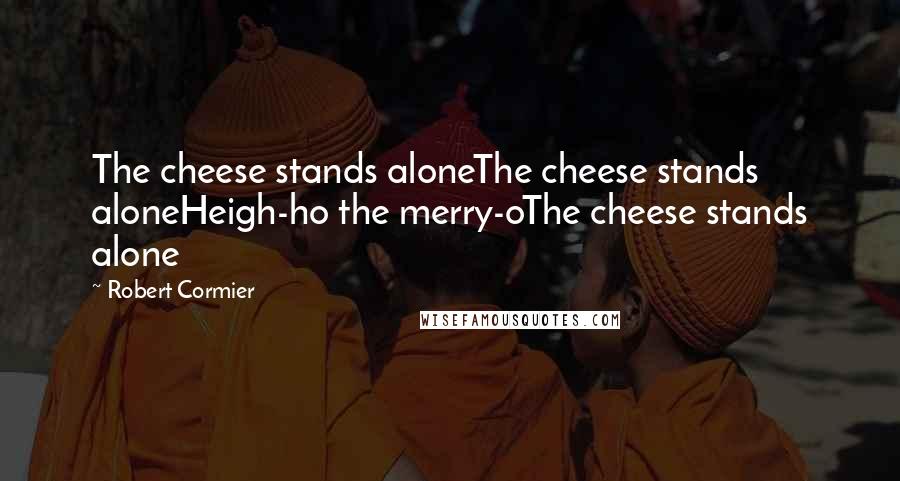 Robert Cormier Quotes: The cheese stands aloneThe cheese stands aloneHeigh-ho the merry-oThe cheese stands alone