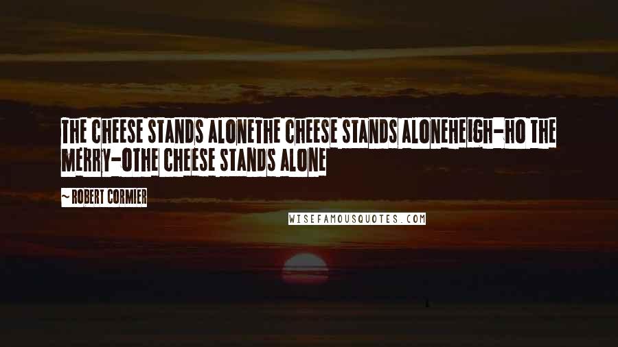 Robert Cormier Quotes: The cheese stands aloneThe cheese stands aloneHeigh-ho the merry-oThe cheese stands alone