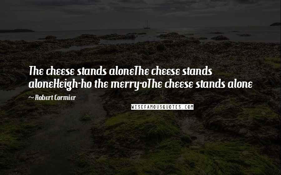 Robert Cormier Quotes: The cheese stands aloneThe cheese stands aloneHeigh-ho the merry-oThe cheese stands alone