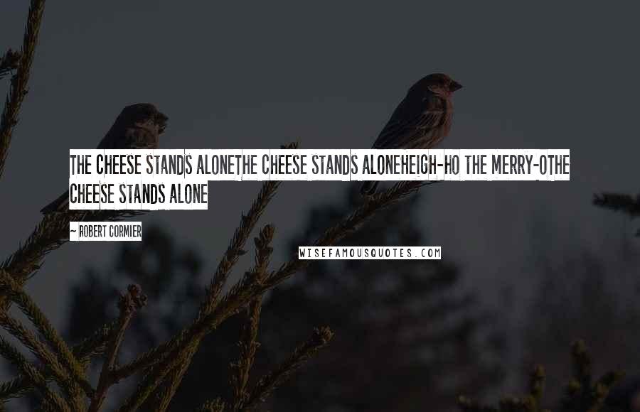 Robert Cormier Quotes: The cheese stands aloneThe cheese stands aloneHeigh-ho the merry-oThe cheese stands alone