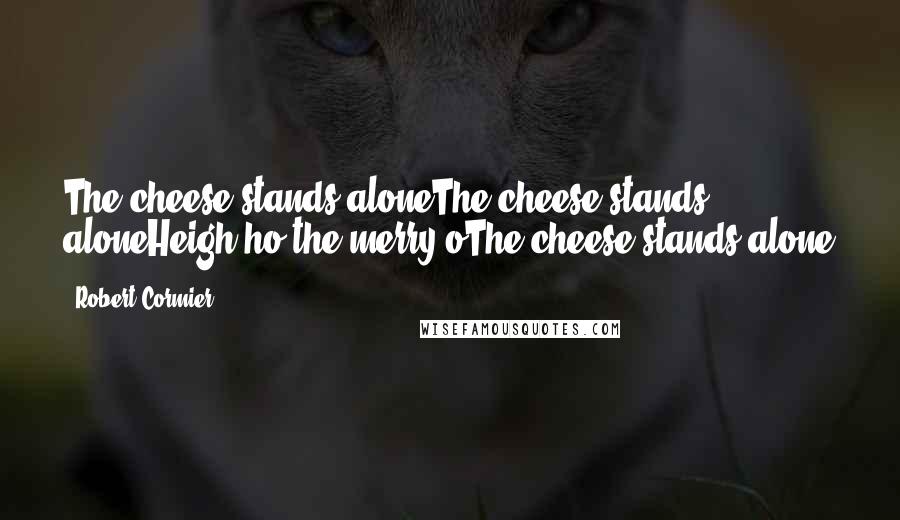 Robert Cormier Quotes: The cheese stands aloneThe cheese stands aloneHeigh-ho the merry-oThe cheese stands alone