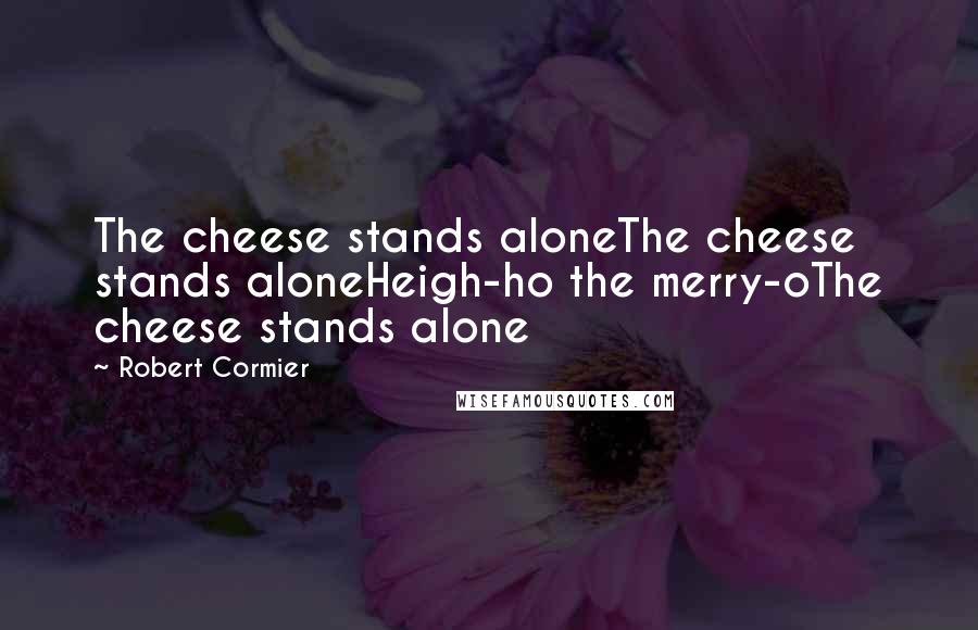 Robert Cormier Quotes: The cheese stands aloneThe cheese stands aloneHeigh-ho the merry-oThe cheese stands alone