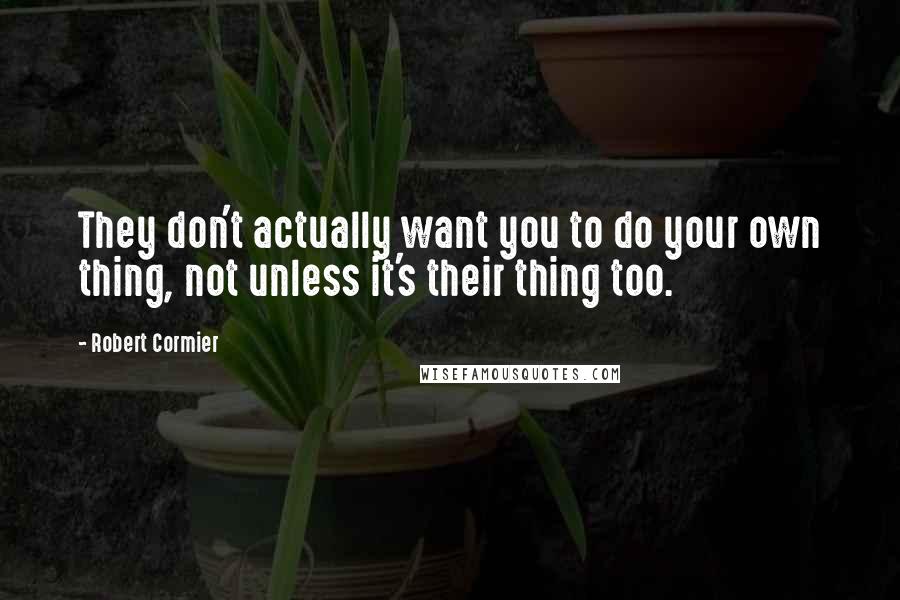 Robert Cormier Quotes: They don't actually want you to do your own thing, not unless it's their thing too.