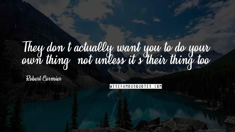 Robert Cormier Quotes: They don't actually want you to do your own thing, not unless it's their thing too.