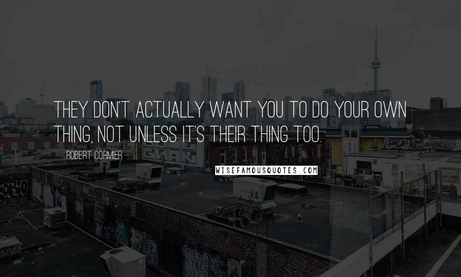 Robert Cormier Quotes: They don't actually want you to do your own thing, not unless it's their thing too.