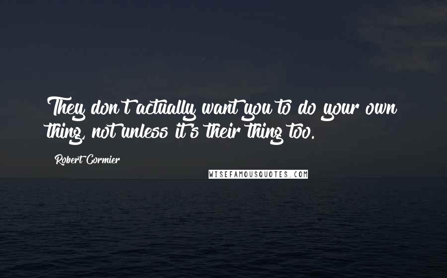 Robert Cormier Quotes: They don't actually want you to do your own thing, not unless it's their thing too.